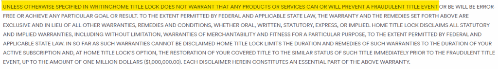 Home Title Lock terms of service: "UNLESS OTHERWISE SPECIFIED IN WRITING HOME TITLE LOCK DOES NOT WARRANT THAT ANY PRODUCTS OR SERVICES CAN OR WILL PREVENT A FRAUDULENT TITLE EVENT.”