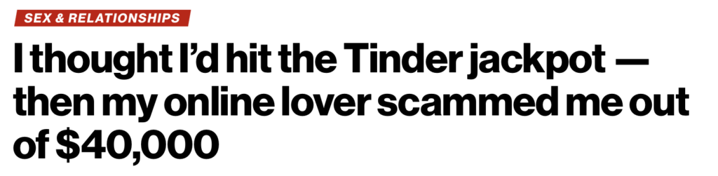Headline - "I thought I'd hit the Tinder jackpot - then my online lover scammed me out of $40,000"